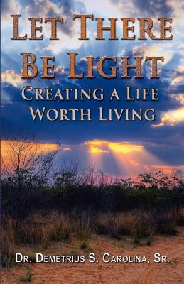 Let There Be Light Creating a Life Worth Living by Carolina, Demetrius