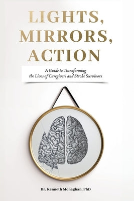 Lights, Mirrors, Action: A Guide to Transforming the Lives of Caregivers and Stroke Survivors by Monaghan, Kenneth