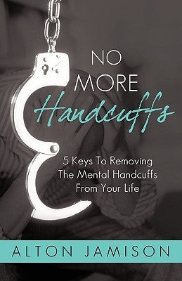 No More Handcuffs: 5 Keys To Removing The Mental Handcuffs From Your Life by Alton Jamison