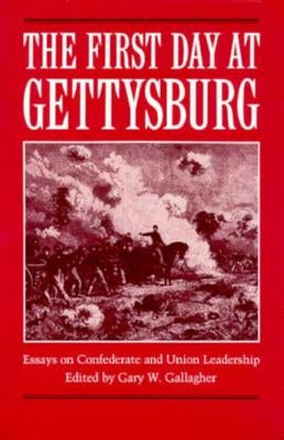 The First Day at Gettysburg: Essays on Confederate and Union Leadership by Gallagher, Gary W.