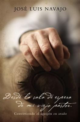 Desde La Sala de Espera de Mi Viejo Pastor: Convirtiendo El Aguijón En Arado by Navajo, JosÃ© Luis