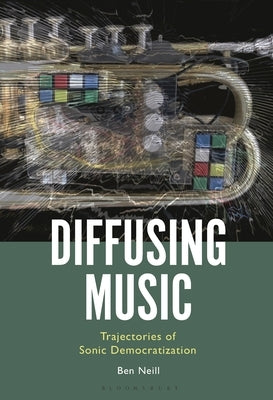 Diffusing Music: Trajectories of Sonic Democratization by Neill, Ben