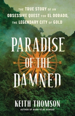 Paradise of the Damned: The True Story of an Obsessive Quest for El Dorado, the Legendary City of Gold by Thomson, Keith