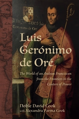 Luis Gerónimo de Oré: The World of an Andean Franciscan from the Frontiers to the Centers of Power by Cook, Alexandra Parma