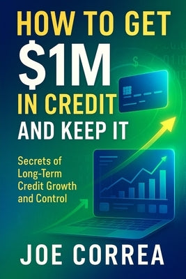 How to Get $1M in Credit and Keep It: Secrets of Long-Term Credit Growth and Control by Correa, Joe