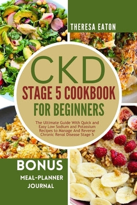 Ckd Stage 5 Cookbook for Beginners: The Ultimate Guide With Quick and Easy Low Sodium and Potassium Recipes to Manage And Reverse Chronic Renal Diseas by Eaton, Theresa