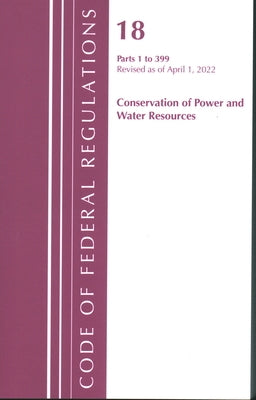 Code of Federal Regulations, Title 18 Conservation of Power and Water Resources 1-399, 2022: Part 1 by Office of the Federal Register (U S )