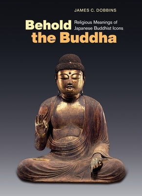 Behold the Buddha: Religious Meanings of Japanese Buddhist Icons by Dobbins, James C.