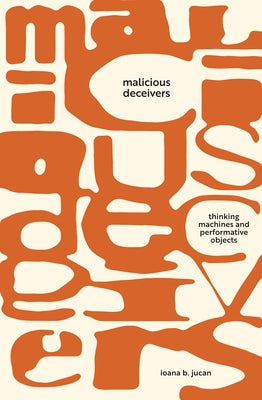 Malicious Deceivers: Thinking Machines and Performative Objects by Jucan, Ioana B.