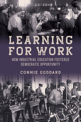 Learning for Work: How Industrial Education Fostered Democratic Opportunity by Goddard, Connie