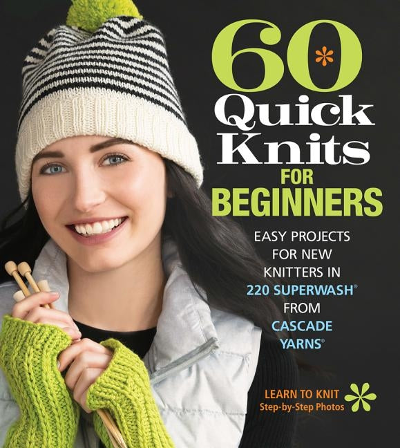 60 Quick Knits for Beginners: Easy Projects for New Knitters in 220 Superwash(r) from Cascade Yarns(r) by Sixth&spring Books