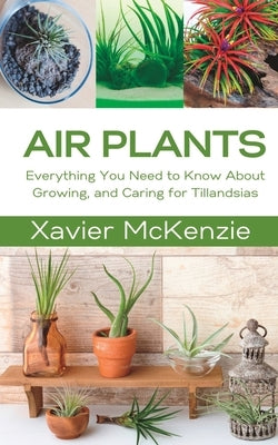 Air Plants: Everything You Need to Know About Growing, and Caring for Tillandsias by McKenzie, Xavier