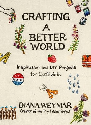 Crafting a Better World: Inspiration and DIY Projects for Craftivists by Weymar, Diana