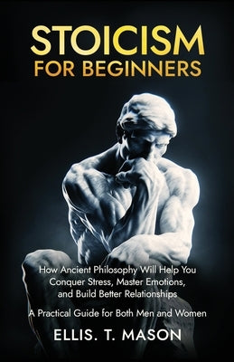 Stoicism for Beginners: How Ancient Philosophy Will Help You Conquer Stress, Master Emotions, and Build Better Relationships - A Practical Guide for B by Mason, Ellis T.