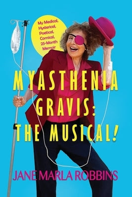 Myasthenia Gravis: THE MUSICAL! My Medical, Hysterical, Poetical, Comical, 25-Month Memoir by Robbins, Jane Marla