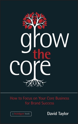 Grow the Core: How to Focus on Your Core Business for Brand Success by Taylor, David