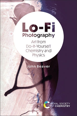 Lo-Fi Photography: Art from Do-It-Yourself Chemistry and Physics by Beaver, John