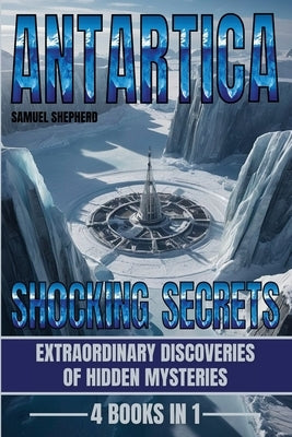 Antarctica: Shocking Secrets: Extraordinary Discoveries Of Hidden Mysteries by Shepherd, Samuel