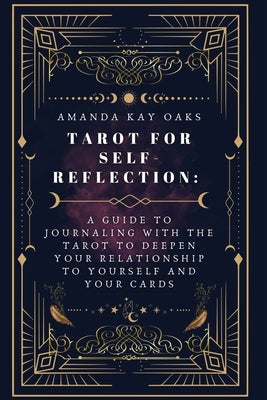 Tarot for Self-Reflection: A Guide to Journaling with the Tarot to Deepen Your Relationship to Yourself and Your Cards by Oaks, Amanda Kay