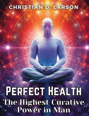 Perfect Health: The Highest Curative Power in Man by Christian D Larson