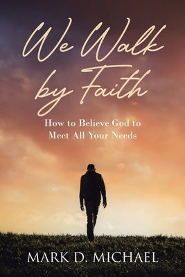 We Walk by Faith: How to Believe God to Meet All Your Needs by Michael, Mark D.