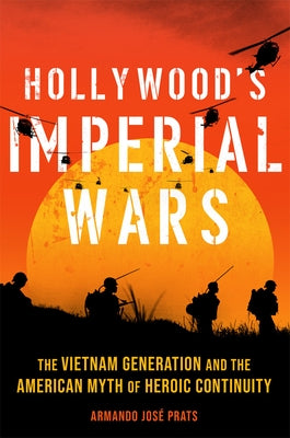 Hollywood's Imperial Wars: The Vietnam Generation and the American Myth of Heroic Continuity by Prats, Armando Jos&#233;