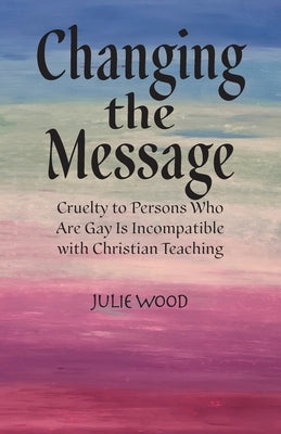 Changing the Message: Cruelty to persons who are gay is incompatible with Christian teaching. by Wood, Julie Hilliard
