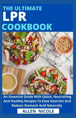 The Ultimate Lpr Cookbook: An Essential Guide With Quick, Nourishing And Healthy Recipes To Ease Gastritis And Reduce Stomach Acid Naturally by Allen Nicole