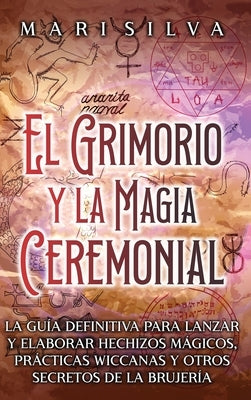 El Grimorio y la Magia Ceremonial: La guía definitiva para lanzar y elaborar hechizos mágicos, prácticas wiccanas y otros secretos de la brujería by Silva, Mari