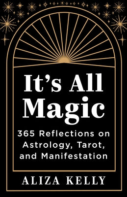 It's All Magic: 365 Reflections on Astrology, Tarot, and Manifestation by Kelly, Aliza