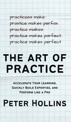 The Art of Practice: Accelerate Your Learning, Quickly Build Expertise, and Perform Like a Pro by Hollins, Peter