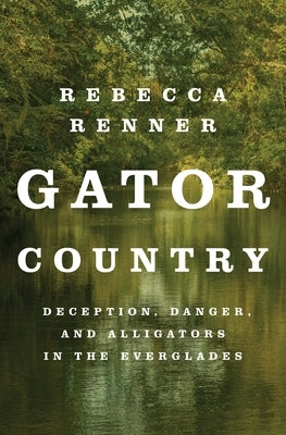 Gator Country: Deception, Danger, and Alligators in the Everglades by Renner, Rebecca