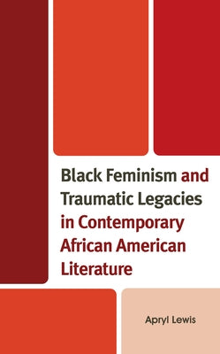 Black Feminism and Traumatic Legacies in Contemporary African American Literature by Lewis, Apryl