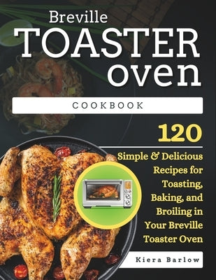 Breville Toaster Oven Cookbook: 120 Simple & Delicious Recipes for Toasting, Baking, and Broiling in Your Breville Toaster Oven by Barlow, Kiera