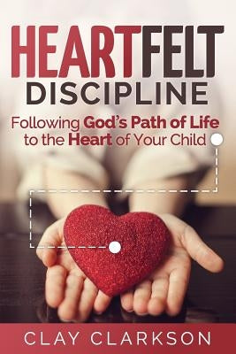 Heartfelt Discipline: Following God's Path of Life to the Heart of Your Child by Clarkson, Clay
