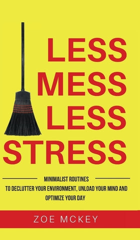 Less Mess Less Stress: Minimalist Routines To Declutter Your Environment, Unload Your Mind And Optimize Your Day by McKey, Zoe