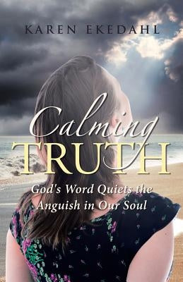 Calming Truth: God's Word Quiets the Anguish in Our Soul by Ekedahl, Karen