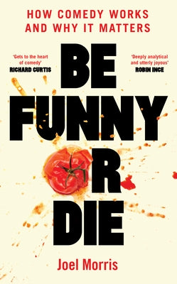 Be Funny or Die: How Comedy Works and Why It Matters by Morris, Joel