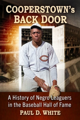 Cooperstown's Back Door: A History of Negro Leaguers in the Baseball Hall of Fame by White, Paul D.