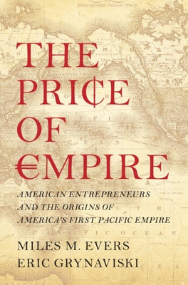 The Price of Empire: American Entrepreneurs and the Origins of America's First Pacific Empire by Evers, Miles M.