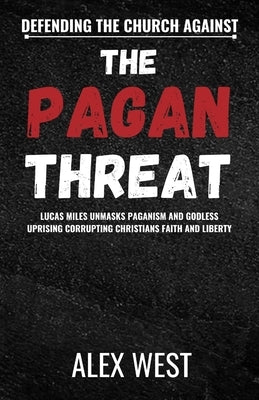 Defending the Church Against the Pagan Threat: Lucas Miles Unmasks Paganism and Godless Uprising Corrupting Christians Faith and Liberty by West, Alex