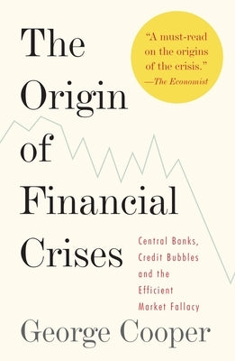 The Origin of Financial Crises: Central Banks, Credit Bubbles, and the Efficient Market Fallacy by Cooper, George