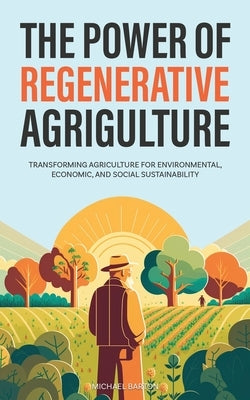 The Power of Regenerative Agriculture: Transforming Agriculture for Environmental, Economic, and Social Sustainability by Barton, Michael