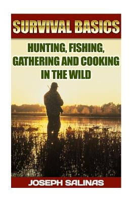 Survival Basics Hunting, Fishing, Gathering and Cooking in the Wild: (Survival Handbook, How To Survive, Survival Preparedness, Bushcraft, Bushcraft S by Salinas, Joseph