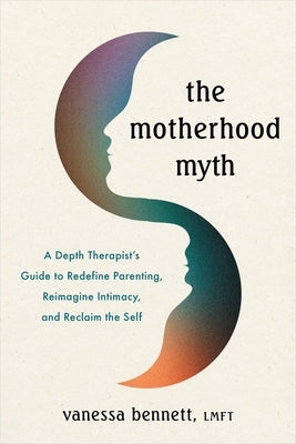 The Motherhood Myth: A Depth Therapist's Guide to Redefine Parenting, Reimagine Intimacy, and Reclaim the Self by Bennett, Vanessa