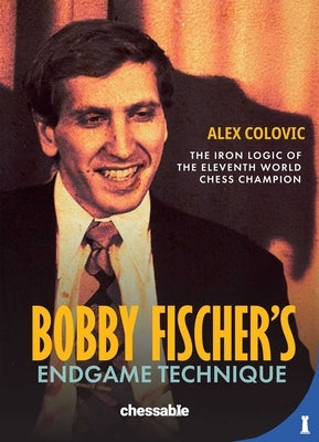 Bobby Fischer's Endgame Technique: The Iron Logic of the Eleventh World Chess Champion by Colovic, Alex