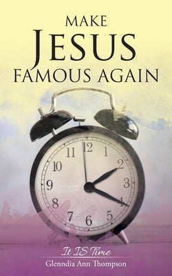 Make Jesus Famous Again: It Is Time by Thompson, Glenndia Ann