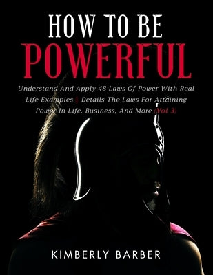 How to be Powerful: Understand And Apply 48 Laws Of Power With Real Life Examples Details The Laws For Attaining Power In Life, Business, by Barber, Kimberly