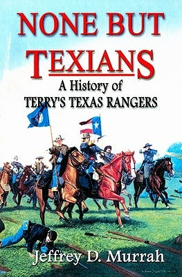 None But Texians: A History of Terry's Texas Rangers by Murrah, Jeffrey D.