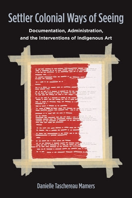 Settler Colonial Ways of Seeing: Documentation, Administration, and the Interventions of Indigenous Art by Taschereau Mamers, Danielle